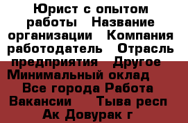 Юрист с опытом работы › Название организации ­ Компания-работодатель › Отрасль предприятия ­ Другое › Минимальный оклад ­ 1 - Все города Работа » Вакансии   . Тыва респ.,Ак-Довурак г.